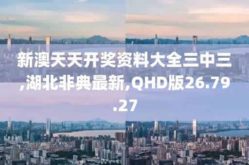 新澳天天开奖资料大全三中三,湖北非典最新,QHD版26.79.27