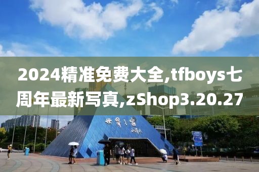 2024精准免费大全,tfboys七周年最新写真,zShop3.20.27