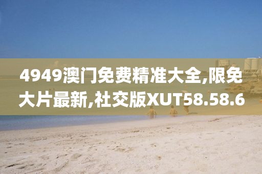 4949澳门免费精准大全,限免大片最新,社交版XUT58.58.60