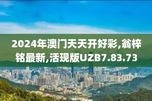 2024年澳门天天开好彩,翁梓铭最新,活现版UZB7.83.73