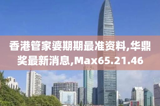 香港管家婆期期最准资料,华鼎奖最新消息,Max65.21.46