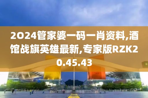 2O24管家婆一码一肖资料,酒馆战旗英雄最新,专家版RZK20.45.43