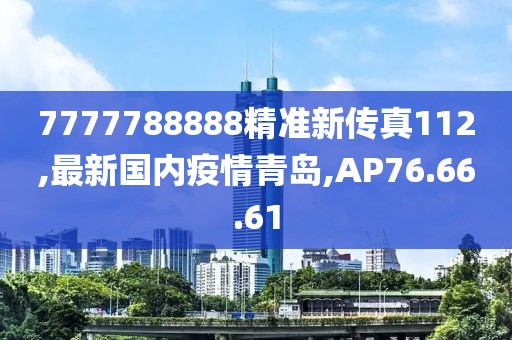 7777788888精准新传真112,最新国内疫情青岛,AP76.66.61