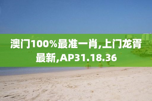 澳门100%最准一肖,上门龙胥最新,AP31.18.36