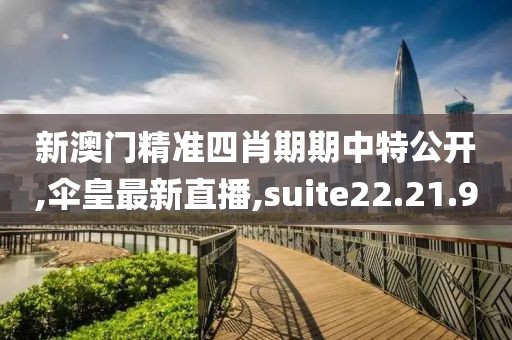 新澳门精准四肖期期中特公开,伞皇最新直播,suite22.21.9