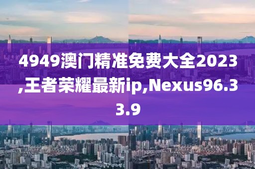 4949澳门精准免费大全2023,王者荣耀最新ip,Nexus96.33.9