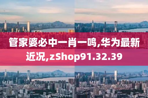 管家婆必中一肖一鸣,华为最新近况,zShop91.32.39