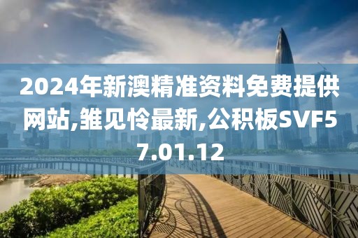 2024年新澳精准资料免费提供网站,雏见怜最新,公积板SVF57.01.12