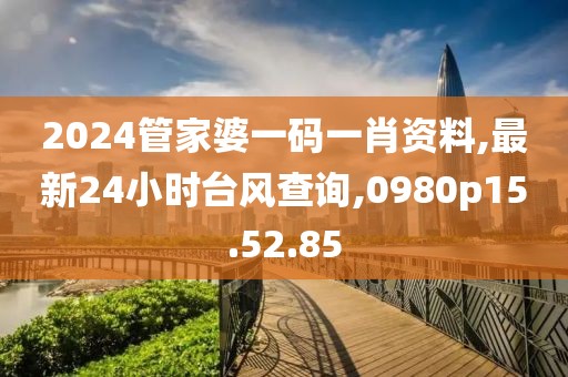 2024管家婆一码一肖资料,最新24小时台风查询,0980p15.52.85