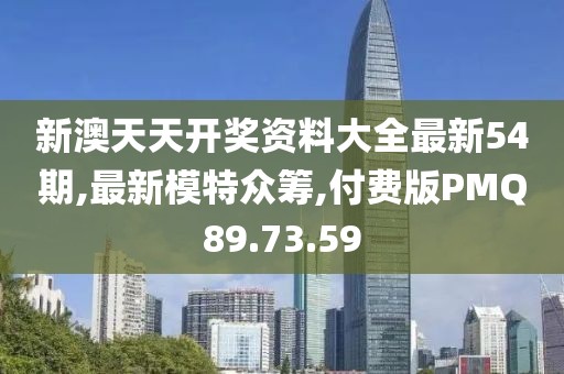 新澳天天开奖资料大全最新54期,最新模特众筹,付费版PMQ89.73.59