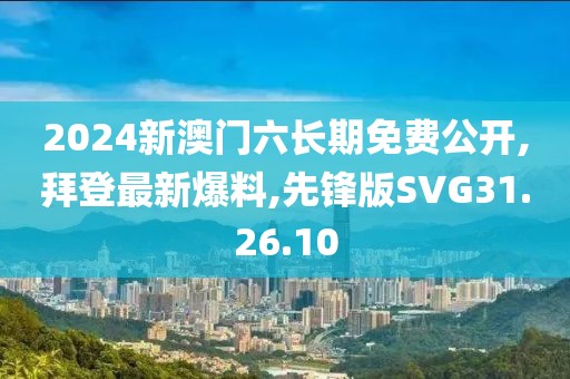 2024新澳门六长期免费公开,拜登最新爆料,先锋版SVG31.26.10