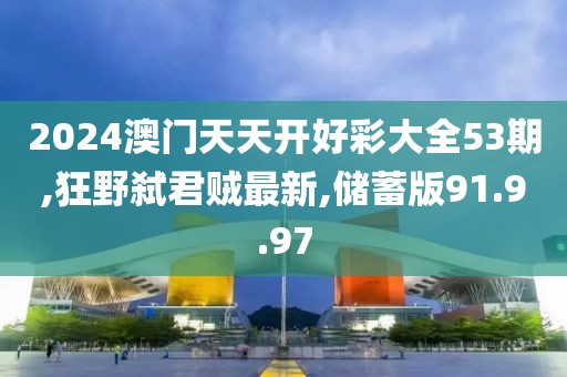 2024澳门天天开好彩大全53期,狂野弑君贼最新,储蓄版91.9.97