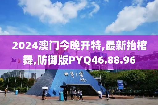 2024澳门今晚开特,最新抬棺舞,防御版PYQ46.88.96