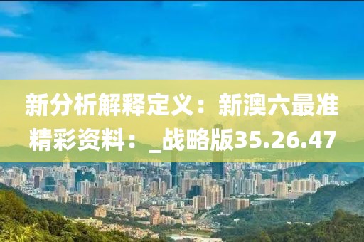 新分析解释定义：新澳六最准精彩资料：_战略版35.26.47