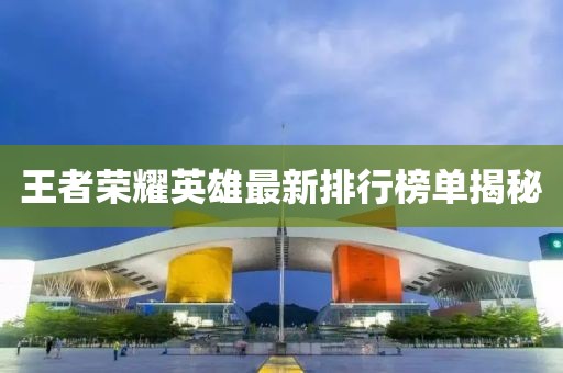 王者荣耀英雄最新排行榜单揭秘