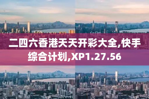 二四六香港天天开彩大全,快手综合计划,XP1.27.56
