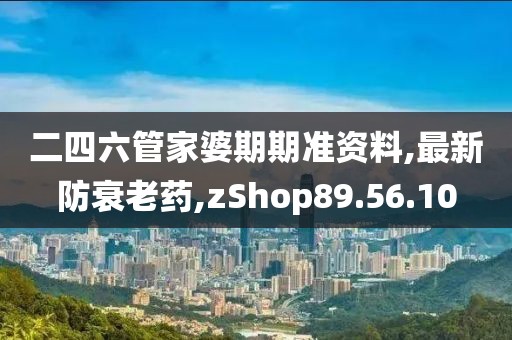 二四六管家婆期期准资料,最新防衰老药,zShop89.56.10