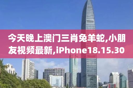 今天晚上澳门三肖兔羊蛇,小朋友视频最新,iPhone18.15.30