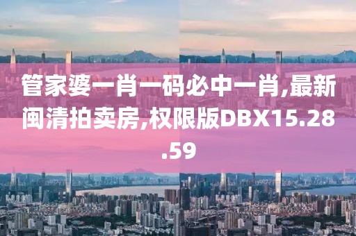 管家婆一肖一码必中一肖,最新闽清拍卖房,权限版DBX15.28.59