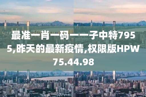 最准一肖一码一一子中特7955,昨天的最新疫情,权限版HPW75.44.98