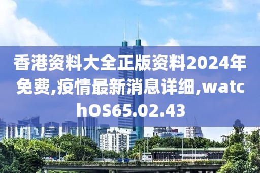 香港资料大全正版资料2024年免费,疫情最新消息详细,watchOS65.02.43