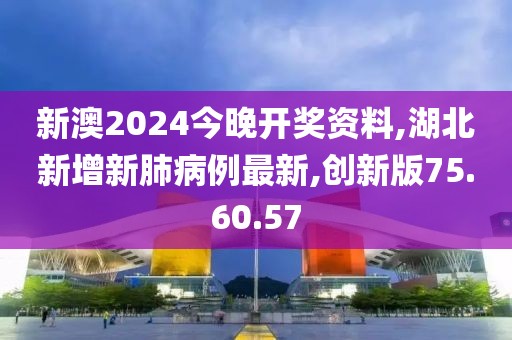 新澳2024今晚开奖资料,湖北新增新肺病例最新,创新版75.60.57