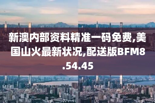 新澳内部资料精准一码免费,美国山火最新状况,配送版BFM8.54.45