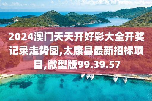 2024澳门天天开好彩大全开奖记录走势图,太康县最新招标项目,微型版99.39.57