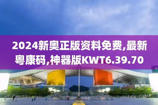 2024新奥正版资料免费,最新粤康码,神器版KWT6.39.70