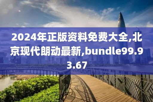 2024年正版资料免费大全,北京现代朗动最新,bundle99.93.67