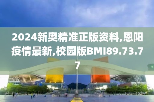 2024新奥精准正版资料,恩阳疫情最新,校园版BMI89.73.77