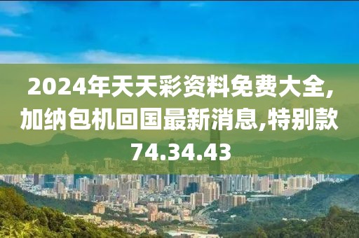2024年天天彩资料免费大全,加纳包机回国最新消息,特别款74.34.43