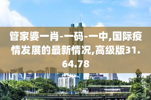 管家婆一肖-一码-一中,国际疫情发展的最新情况,高级版31.64.78