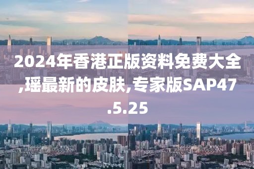 2024年香港正版资料免费大全,瑶最新的皮肤,专家版SAP47.5.25