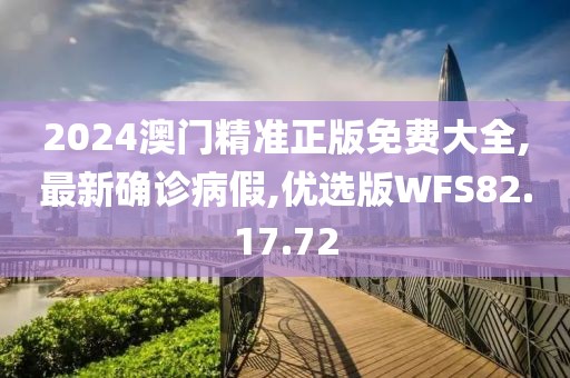 2024澳门精准正版免费大全,最新确诊病假,优选版WFS82.17.72
