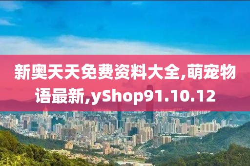 新奥天天免费资料大全,萌宠物语最新,yShop91.10.12