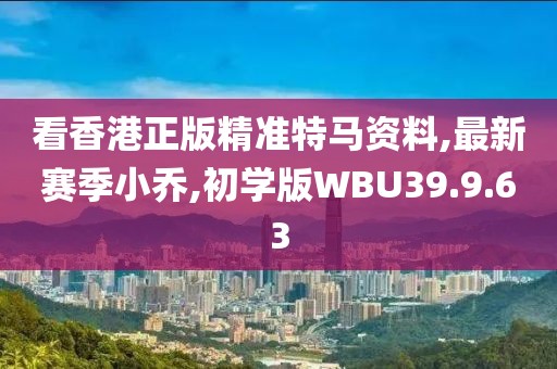 看香港正版精准特马资料,最新赛季小乔,初学版WBU39.9.63