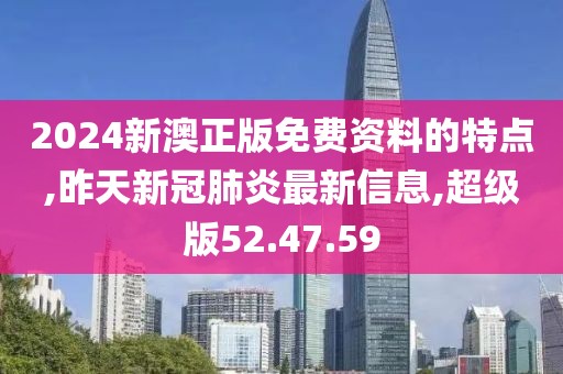 2024新澳正版免费资料的特点,昨天新冠肺炎最新信息,超级版52.47.59