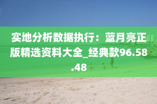 实地分析数据执行：蓝月亮正版精选资料大全_经典款96.58.48