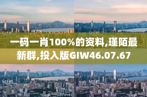 一码一肖100%的资料,瑾陌最新群,投入版GIW46.07.67