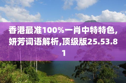 香港最准100%一肖中特特色,妍芳词语解析,顶级版25.53.81