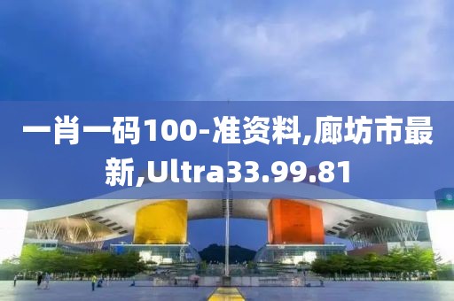 一肖一码100-准资料,廊坊市最新,Ultra33.99.81