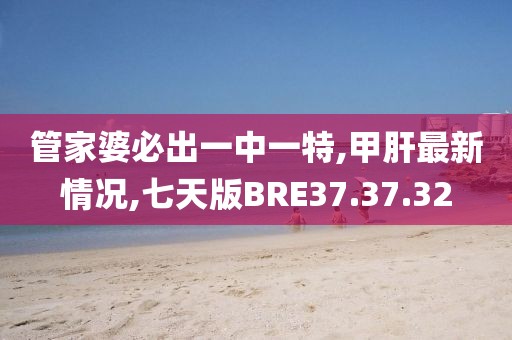 管家婆必出一中一特,甲肝最新情况,七天版BRE37.37.32