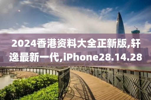 2024香港资料大全正新版,轩逸最新一代,iPhone28.14.28