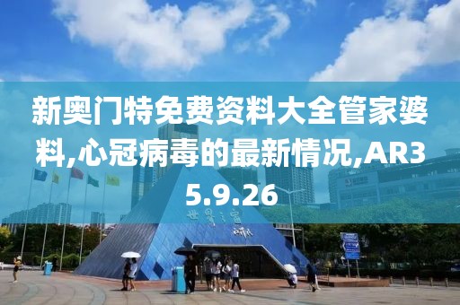 新奥门特免费资料大全管家婆料,心冠病毒的最新情况,AR35.9.26