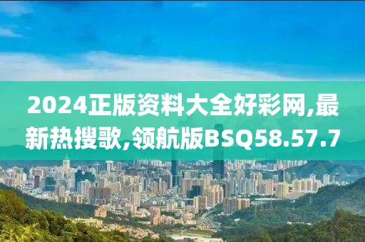 2024正版资料大全好彩网,最新热搜歌,领航版BSQ58.57.70