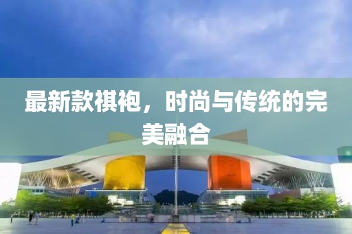 最新款祺袍，时尚与传统的完美融合