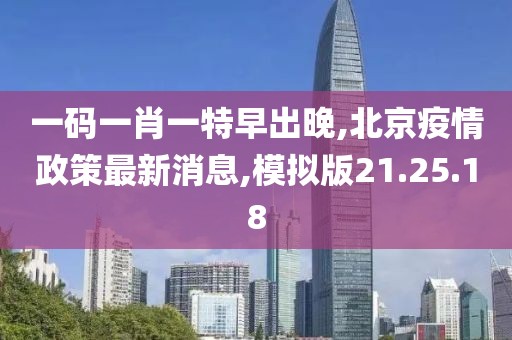 一码一肖一特早出晚,北京疫情政策最新消息,模拟版21.25.18