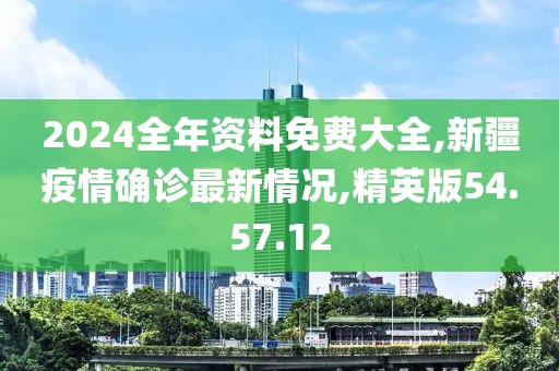 2024全年资料免费大全,新疆疫情确诊最新情况,精英版54.57.12