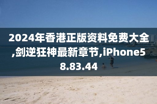 2024年香港正版资料免费大全,剑逆狂神最新章节,iPhone58.83.44